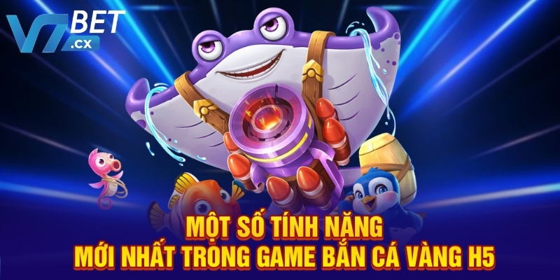 Một số tính năng mới nhất trong game bắn cá Vàng H5